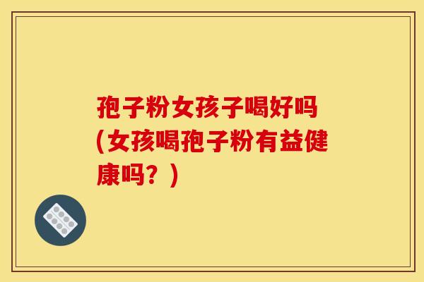 孢子粉女孩子喝好吗 (女孩喝孢子粉有益健康吗？)