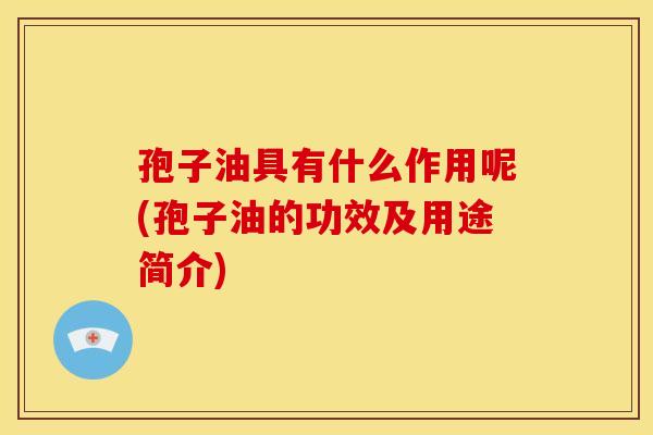 孢子油具有什么作用呢(孢子油的功效及用途简介) 孢子油具有什么作用呢(孢子油的功效及用途简介)