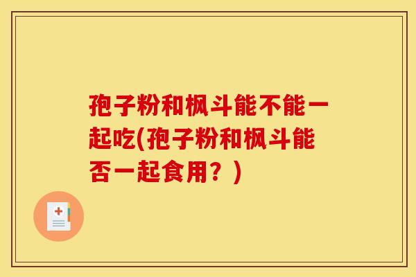 孢子粉和枫斗能不能一起吃(孢子粉和枫斗能否一起食用?) 孢子粉和枫斗能不能一起吃(孢子粉和枫斗能否一起食用?)