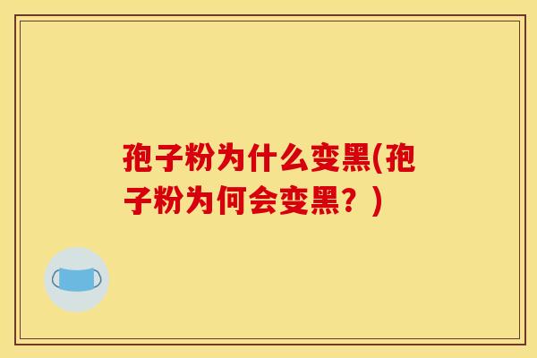 孢子粉为什么变黑(孢子粉为何会变黑?) 孢子粉为什么变黑(孢子粉为何会变黑?)