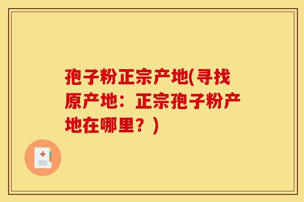 孢子粉正宗产地(寻找原产地：正宗孢子粉产地在哪里？)