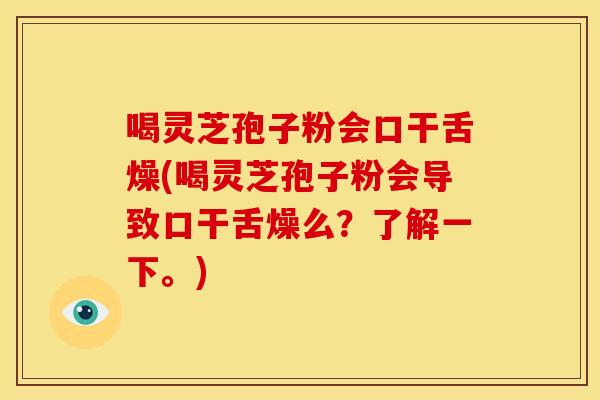 喝灵芝孢子粉会口干舌燥(喝灵芝孢子粉会导致口干舌燥么?了解一下。) 喝灵芝孢子粉会口干舌燥(喝灵芝孢子粉会导致口干舌燥么?了解一下。)