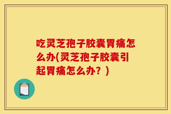 吃灵芝孢子胶囊胃痛怎么办(灵芝孢子胶囊引起胃痛怎么办?) 吃灵芝孢子胶囊胃痛怎么办(灵芝孢子胶囊引起胃痛怎么办?)