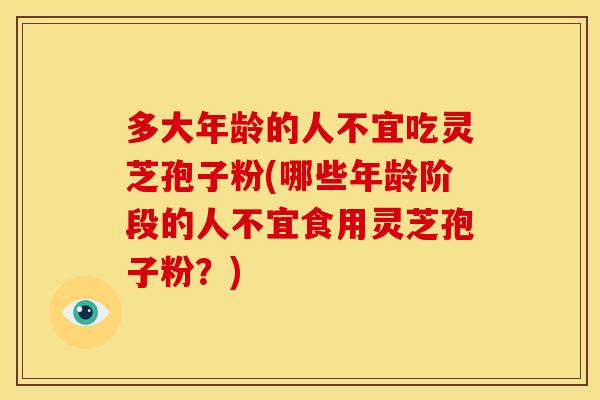 多大年龄的人不宜吃灵芝孢子粉(哪些年龄阶段的人不宜食用灵芝孢子粉?) 多大年龄的人不宜吃灵芝孢子粉(哪些年龄阶段的人不宜食用灵芝孢子粉?)