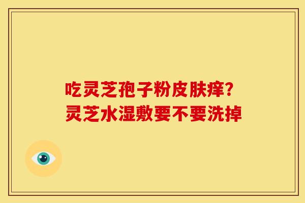 吃灵芝孢子粉痒?灵芝水湿敷要不要洗掉 吃灵芝孢子粉痒?灵芝水湿敷要不要洗掉