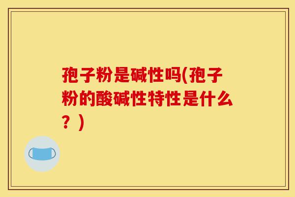 孢子粉是碱性吗(孢子粉的酸碱性特性是什么?) 孢子粉是碱性吗(孢子粉的酸碱性特性是什么?)