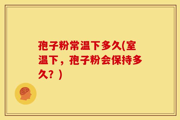 孢子粉常温下多久(室温下，孢子粉会保持多久？)