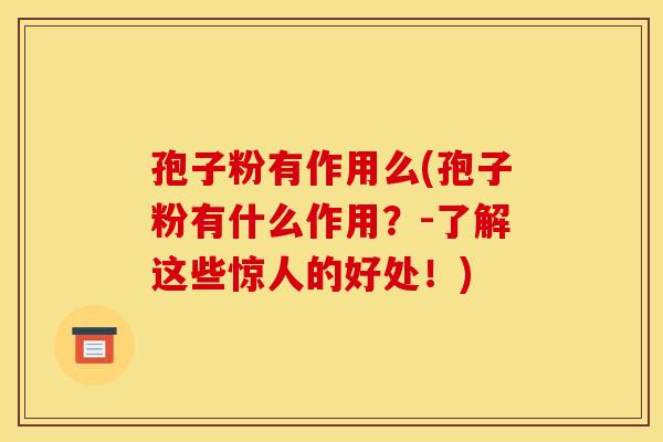 孢子粉有作用么(孢子粉有什么作用?-了解这些惊人的好处!) 孢子粉有作用么(孢子粉有什么作用?-了解这些惊人的好处!)