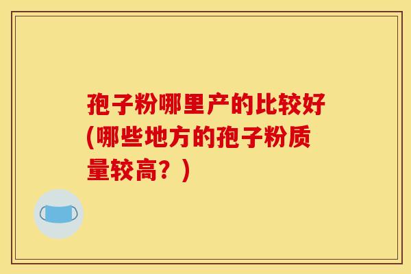 孢子粉哪里产的比较好(哪些地方的孢子粉质量较高？)