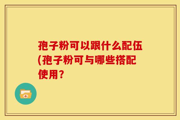 孢子粉可以跟什么配伍(孢子粉可与哪些搭配使用? 孢子粉可以跟什么配伍(孢子粉可与哪些搭配使用?