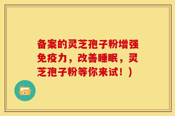 备案的灵芝孢子粉增强免疫力,改善,灵芝孢子粉等你来试!) 备案的灵芝孢子粉增强免疫力,改善,灵芝孢子粉等你来试!)