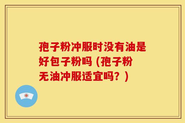 孢子粉冲服时没有油是好包子粉吗 (孢子粉无油冲服适宜吗？)