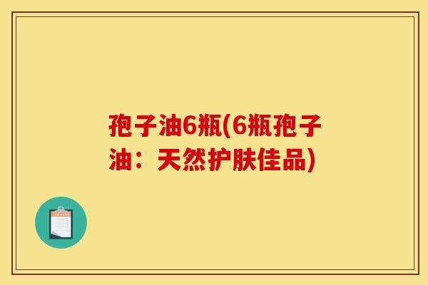 孢子油6瓶(6瓶孢子油:天然护肤佳品) 孢子油6瓶(6瓶孢子油:天然护肤佳品)