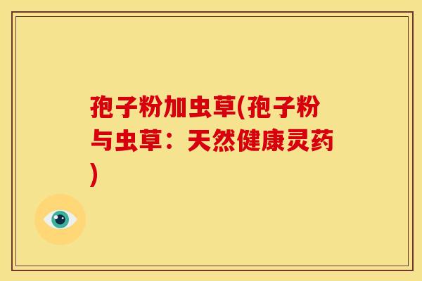 孢子粉加虫草(孢子粉与虫草:天然健康灵药) 孢子粉加虫草(孢子粉与虫草:天然健康灵药)