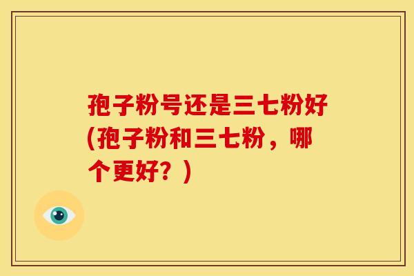 孢子粉号还是三七粉好(孢子粉和三七粉，哪个更好？)