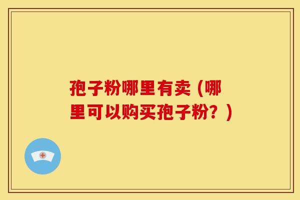 孢子粉哪里有卖 (哪里可以购买孢子粉?) 孢子粉哪里有卖 (哪里可以购买孢子粉?)