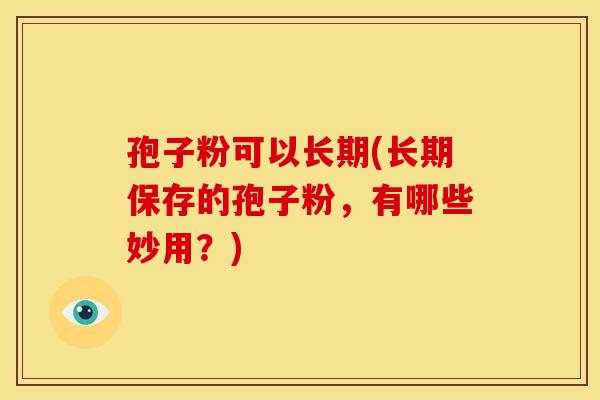 孢子粉可以长期(长期保存的孢子粉,有哪些妙用?) 孢子粉可以长期(长期保存的孢子粉,有哪些妙用?)