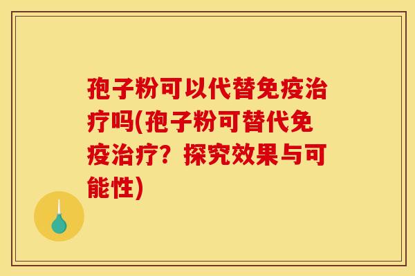 孢子粉可以代替免疫吗(孢子粉可替代免疫?探究效果与可能性) 孢子粉可以代替免疫吗(孢子粉可替代免疫?探究效果与可能性)