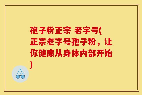 孢子粉正宗 老字号(正宗老字号孢子粉,让你健康从身体内部开始) 孢子粉正宗 老字号(正宗老字号孢子粉,让你健康从身体内部开始)