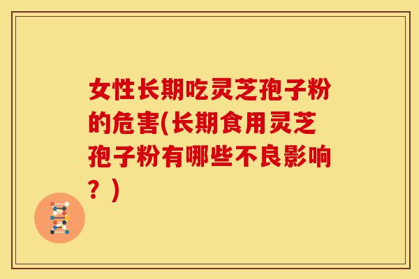 女性长期吃灵芝孢子粉的危害(长期食用灵芝孢子粉有哪些不良影响?) 女性长期吃灵芝孢子粉的危害(长期食用灵芝孢子粉有哪些不良影响?)