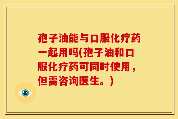 孢子油能与口服药一起用吗(孢子油和口服药可同时使用,但需咨询医生。) 孢子油能与口服药一起用吗(孢子油和口服药可同时使用,但需咨询医生。)