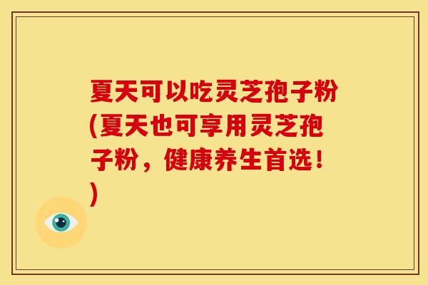 夏天可以吃灵芝孢子粉(夏天也可享用灵芝孢子粉,健康养生首选!) 夏天可以吃灵芝孢子粉(夏天也可享用灵芝孢子粉,健康养生首选!)
