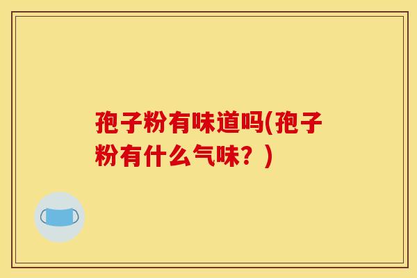 孢子粉有味道吗(孢子粉有什么气味?) 孢子粉有味道吗(孢子粉有什么气味?)