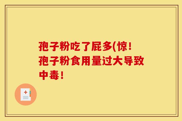 孢子粉吃了屁多(惊!孢子粉食用量过大导致中毒! 孢子粉吃了屁多(惊!孢子粉食用量过大导致中毒!