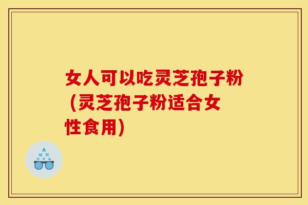 女人可以吃灵芝孢子粉 (灵芝孢子粉适合女性食用) 女人可以吃灵芝孢子粉 (灵芝孢子粉适合女性食用)