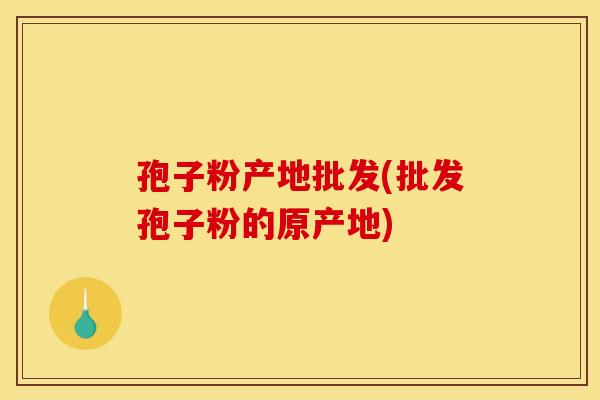 孢子粉产地批发(批发孢子粉的原产地) 孢子粉产地批发(批发孢子粉的原产地)