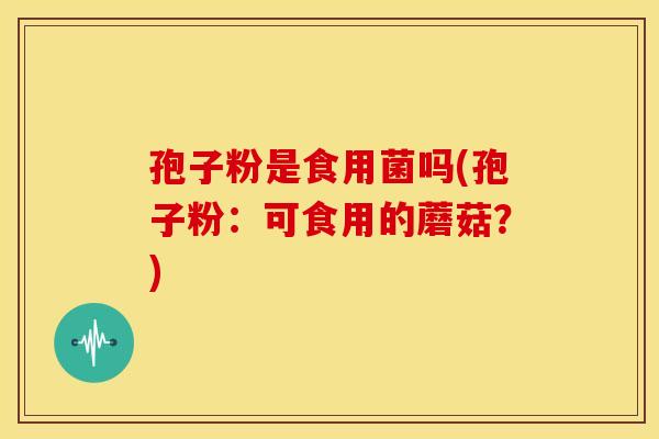 孢子粉是食用菌吗(孢子粉:可食用的蘑菇?) 孢子粉是食用菌吗(孢子粉:可食用的蘑菇?)