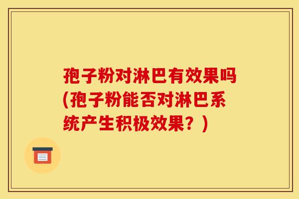孢子粉对淋巴有效果吗(孢子粉能否对淋巴系统产生积极效果?) 孢子粉对淋巴有效果吗(孢子粉能否对淋巴系统产生积极效果?)