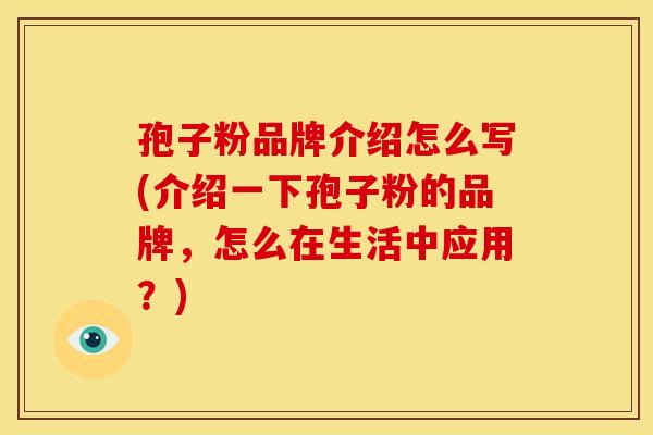 孢子粉品牌介绍怎么写(介绍一下孢子粉的品牌，怎么在生活中应用？)