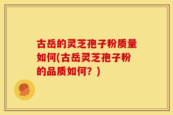 古岳的灵芝孢子粉质量如何(古岳灵芝孢子粉的品质如何?) 古岳的灵芝孢子粉质量如何(古岳灵芝孢子粉的品质如何?)