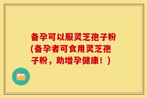 备孕可以服灵芝孢子粉(备孕者可食用灵芝孢子粉,助增孕健康!) 备孕可以服灵芝孢子粉(备孕者可食用灵芝孢子粉,助增孕健康!)