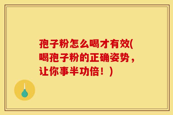 孢子粉怎么喝才有效(喝孢子粉的正确姿势，让你事半功倍！)