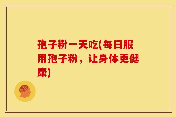 孢子粉一天吃(每日服用孢子粉,让身体更健康) 孢子粉一天吃(每日服用孢子粉,让身体更健康)