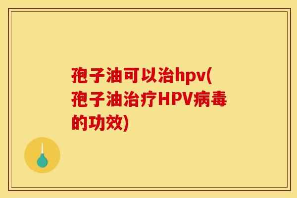 孢子油可以hpv(孢子油HPV的功效)