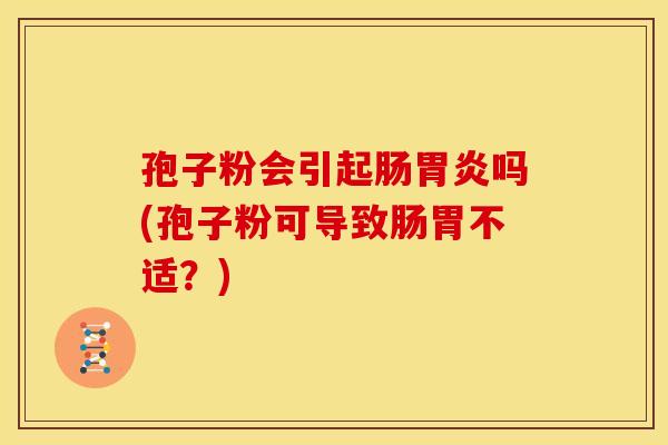 孢子粉会引起肠吗(孢子粉可导致肠胃不适?) 孢子粉会引起肠吗(孢子粉可导致肠胃不适?)
