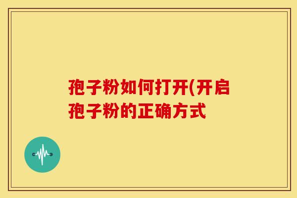 孢子粉如何打开(开启孢子粉的正确方式 孢子粉如何打开(开启孢子粉的正确方式