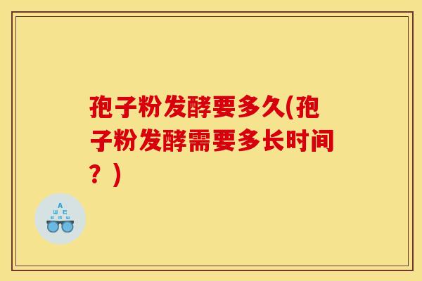 孢子粉发酵要多久(孢子粉发酵需要多长时间?) 孢子粉发酵要多久(孢子粉发酵需要多长时间?)