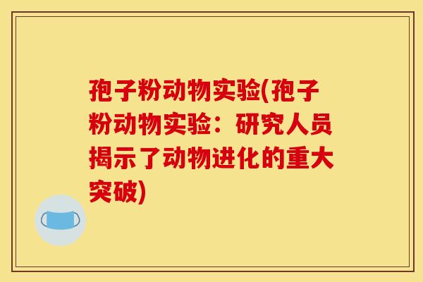 孢子粉动物实验(孢子粉动物实验:研究人员揭示了动物进化的重大突破) 孢子粉动物实验(孢子粉动物实验:研究人员揭示了动物进化的重大突破)