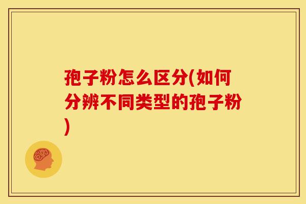 孢子粉怎么区分(如何分辨不同类型的孢子粉) 孢子粉怎么区分(如何分辨不同类型的孢子粉)