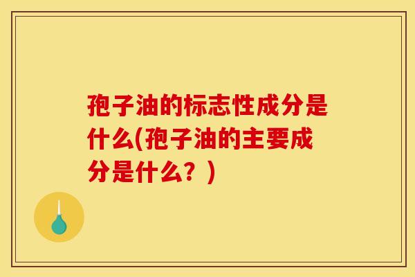 孢子油的标志性成分是什么(孢子油的主要成分是什么?) 孢子油的标志性成分是什么(孢子油的主要成分是什么?)
