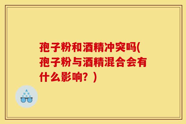 孢子粉和酒精冲突吗(孢子粉与酒精混合会有什么影响?) 孢子粉和酒精冲突吗(孢子粉与酒精混合会有什么影响?)