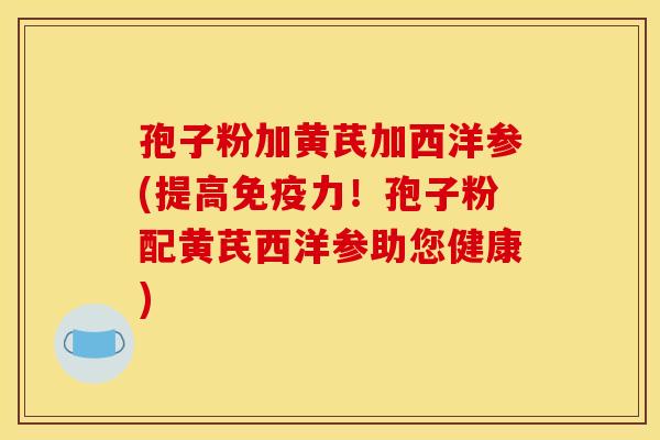 孢子粉加黄芪加西洋参(提高免疫力!孢子粉配黄芪西洋参助您健康) 孢子粉加黄芪加西洋参(提高免疫力!孢子粉配黄芪西洋参助您健康)