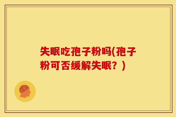 吃孢子粉吗(孢子粉可否缓解?) 吃孢子粉吗(孢子粉可否缓解?)