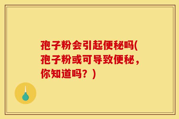 孢子粉会引起吗(孢子粉或可导致，你知道吗？)