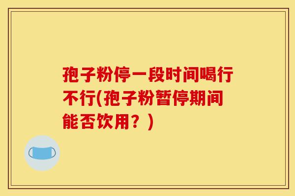 孢子粉停一段时间喝行不行(孢子粉暂停期间能否饮用?) 孢子粉停一段时间喝行不行(孢子粉暂停期间能否饮用?)