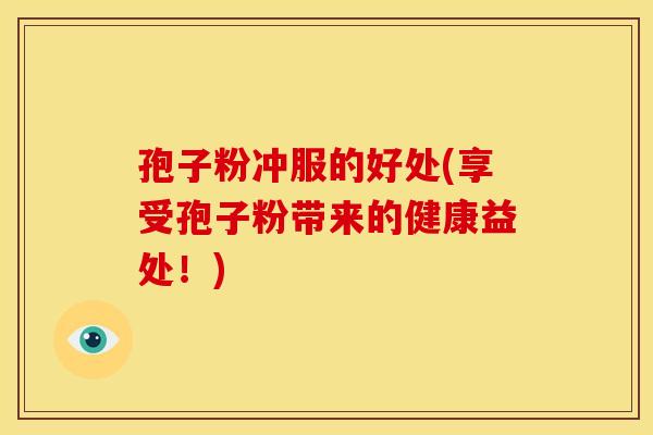 孢子粉冲服的好处(享受孢子粉带来的健康益处!) 孢子粉冲服的好处(享受孢子粉带来的健康益处!)